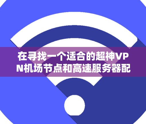 在寻找一个适合的超神VPN机场节点和高速服务器配置时，以下是一个结构化的指南