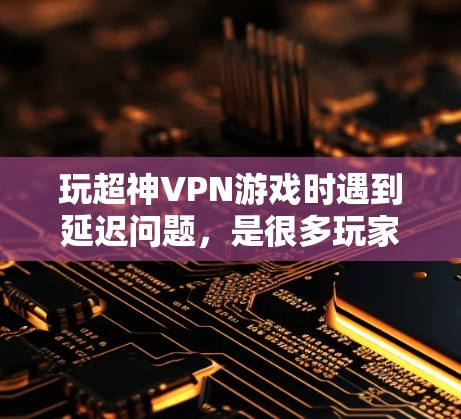 玩超神VPN游戏时遇到延迟问题,是很多玩家都会遇到的困扰。以下是几个小技巧和工具,帮助你提高游戏体验 玩超神VPN游戏时遇到延迟问题,是很多玩家都会遇到的困扰。以下是几个小技巧和工具,帮助你提高游戏体验