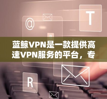 蓝鲸VPN是一款提供高速VPN服务的平台,专注于加密数据传输,提供了加密功能和多种加速器选项。以下是关于蓝鲸VPN的详细介绍 蓝鲸VPN是一款提供高速VPN服务的平台,专注于加密数据传输,提供了加密功能和多种加速器选项。以下是关于蓝鲸VPN的详细介绍