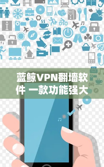 蓝鲸VPN翻墙软件 一款功能强大且安全的网络安全工具 蓝鲸VPN翻墙软件 一款功能强大且安全的网络安全工具