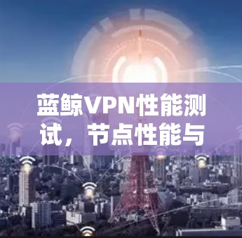 蓝鲸VPN性能测试,节点性能与用户体验分析 蓝鲸VPN性能测试,节点性能与用户体验分析