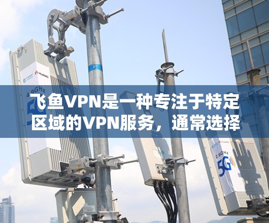 飞鱼VPN是一种专注于特定区域的VPN服务,通常选择机场、高速公路或城市关键点的设备作为节点。以下是详细的了解和推荐 飞鱼VPN是一种专注于特定区域的VPN服务,通常选择机场、高速公路或城市关键点的设备作为节点。以下是详细的了解和推荐