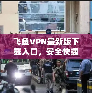 飞鱼VPN最新版下载入口,安全快捷,轻松连接 飞鱼VPN最新版下载入口,安全快捷,轻松连接