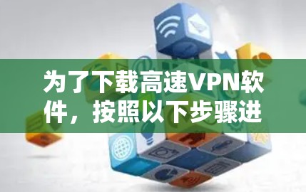 为了下载高速VPN软件,按照以下步骤进行操作 为了下载高速VPN软件,按照以下步骤进行操作