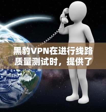 黑豹VPN在进行线路质量测试时,提供了以下关键数据和分析 黑豹VPN在进行线路质量测试时,提供了以下关键数据和分析