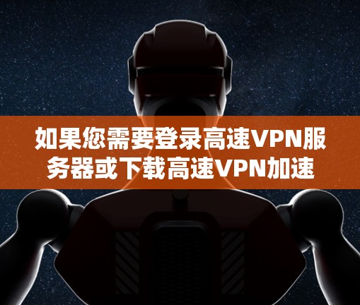 如果您需要登录高速VPN服务器或下载高速VPN加速器，以下是一些常见的方法和平台