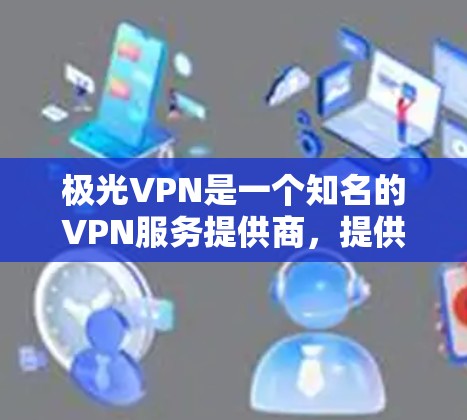极光VPN是一个知名的VPN服务提供商，提供多种VPN选项，其中包括免费和付费版本。以下是关于极光VPN的详细介绍