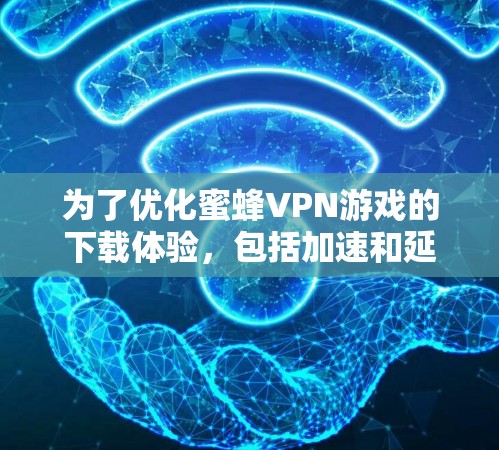 为了优化蜜蜂VPN游戏的下载体验，包括加速和延迟优化，可以按照以下步骤操作