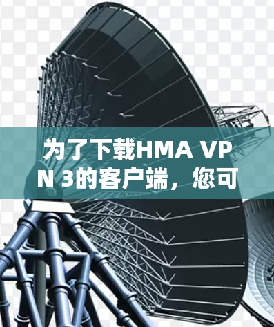 为了下载HMA VPN 3的客户端,您可以按照以下步骤进行操作 为了下载HMA VPN 3的客户端,您可以按照以下步骤进行操作