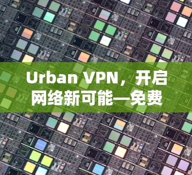 Urban VPN，开启网络新可能—免费VPN软件下载