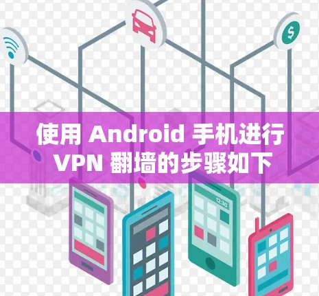 使用 Android 手机进行 VPN 翻墙的步骤如下 使用 Android 手机进行 VPN 翻墙的步骤如下