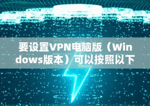 要设置VPN电脑版（Windows版本）可以按照以下步骤操作