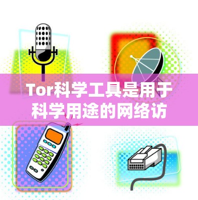 Tor科学工具是用于科学用途的网络访问工具，提供科学文件下载、在线协作和高级操作。以下是详细的下载步骤和使用指南