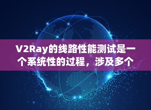 V2Ray的线路性能测试是一个系统性的过程，涉及多个环节，确保测试结果的准确性和可靠性。以下是对V2Ray线路性能测试的详细步骤说明