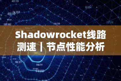 Shadowrocket线路测速｜节点性能分析