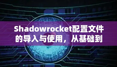 Shadowrocket配置文件的导入与使用，从基础到高级的超能力释放技术解析