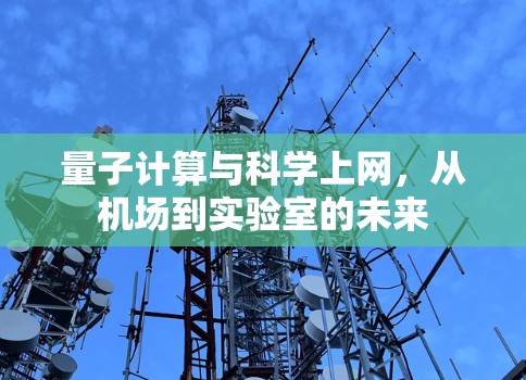 量子计算与科学上网,从机场到实验室的未来 量子计算与科学上网,从机场到实验室的未来