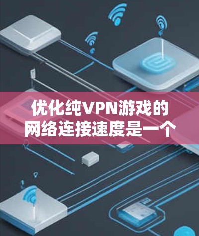 优化纯VPN游戏的网络连接速度是一个系统工程，涉及多个因素和步骤。以下是一个结构化的优化方案