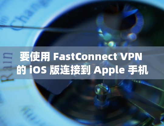 要使用 FastConnect VPN 的 iOS 版连接到 Apple 手机，您可以按照以下步骤操作