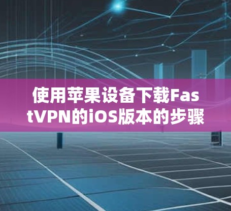 使用苹果设备下载FastVPN的iOS版本的步骤如下