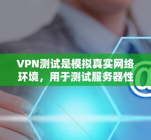 VPN测试是模拟真实网络环境，用于测试服务器性能和稳定性。以下是对VPN测试的关键点的总结和建议