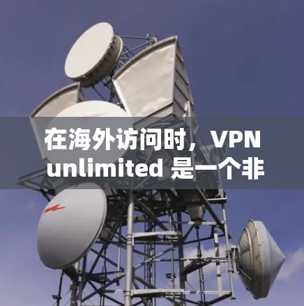 在海外访问时，VPN unlimited 是一个非常有用的工具，能够帮助用户轻松访问任何地区的服务器，无需担心防火墙的限制。以下是一些具体的使用体验和注意事项，帮助您更好地利用这个VPN服务
