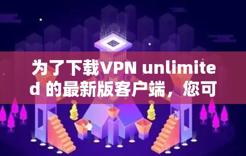 为了下载VPN unlimited 的最新版客户端，您可以按照以下步骤操作