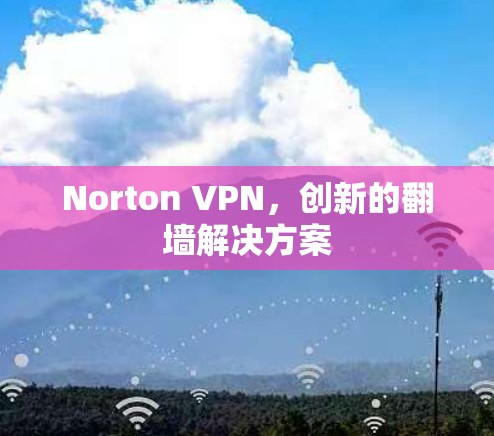 Norton VPN,创新的翻墙解决方案 Norton VPN,创新的翻墙解决方案