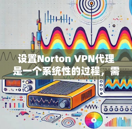 设置Norton VPN代理是一个系统性的过程，需要仔细规划和执行。以下是一个详细且结构化的步骤指南，帮助您顺利设置Norton VPN代理