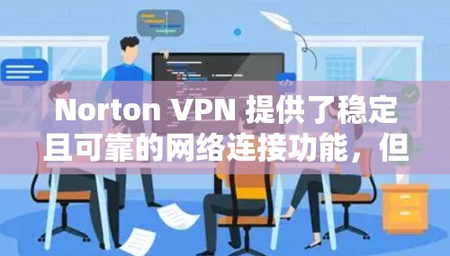 Norton VPN 提供了稳定且可靠的网络连接功能，但性能和稳定性可能会因各种因素而有所不同。以下是对 Norton VPN 的速度测试和稳定性分析的总结