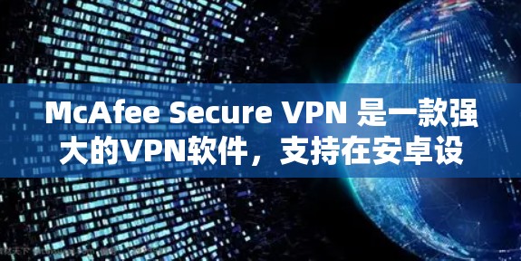 McAfee Secure VPN 是一款强大的VPN软件,支持在安卓设备上连接,提供隐私和安全的网络访问。以下是详细步骤,帮助您在安卓手机上成功连接McAfee Secure VPN McAfee Secure VPN 是一款强大的VPN软件,支持在安卓设备上连接,提供隐私和安全的网络访问。以下是详细步骤,帮助您在安卓手机上成功连接McAfee Secure VPN
