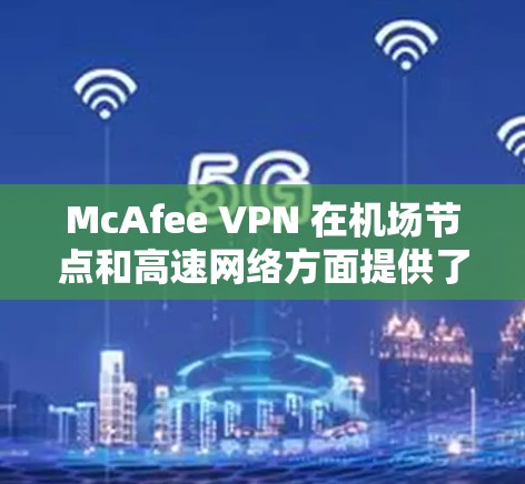 McAfee VPN 在机场节点和高速网络方面提供了多种选择，您可以根据您的具体需求选择合适的配置。以下是一些常见的配置和推荐，帮助您更好地利用McAfee VPN 提供的高速网络和机场节点