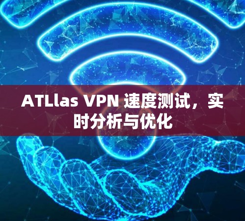 ATLlas VPN 速度测试,实时分析与优化 ATLlas VPN 速度测试,实时分析与优化