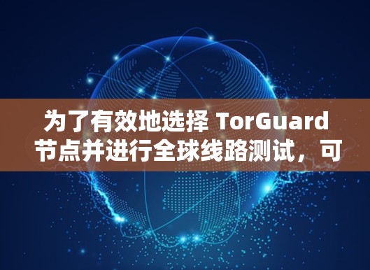 为了有效地选择 TorGuard 节点并进行全球线路测试,可以按照以下步骤进行 为了有效地选择 TorGuard 节点并进行全球线路测试,可以按照以下步骤进行