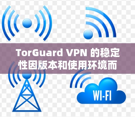 TorGuard VPN 的稳定性因版本和使用环境而异,建议以下步骤评估 TorGuard VPN 的稳定性因版本和使用环境而异,建议以下步骤评估