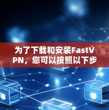 为了下载和安装FastVPN,您可以按照以下步骤进行 为了下载和安装FastVPN,您可以按照以下步骤进行