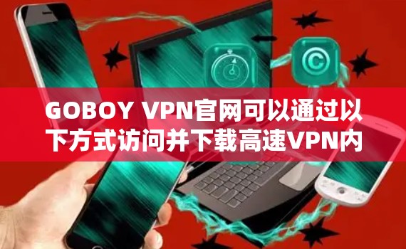 GOBOY VPN官网可以通过以下方式访问并下载高速VPN内容 GOBOY VPN官网可以通过以下方式访问并下载高速VPN内容