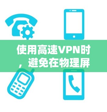 使用高速VPN时，避免在物理屏障附近使用绕体VPN软件，选择可靠、安全的加密技术，并采取以下措施