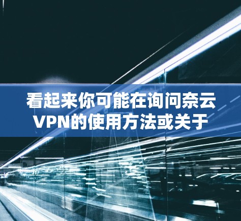 看起来你可能在询问奈云VPN的使用方法或关于如何科学访问该网站的信息。由于我无法直接访问外部网站，但我可以为你提供一些通用的建议