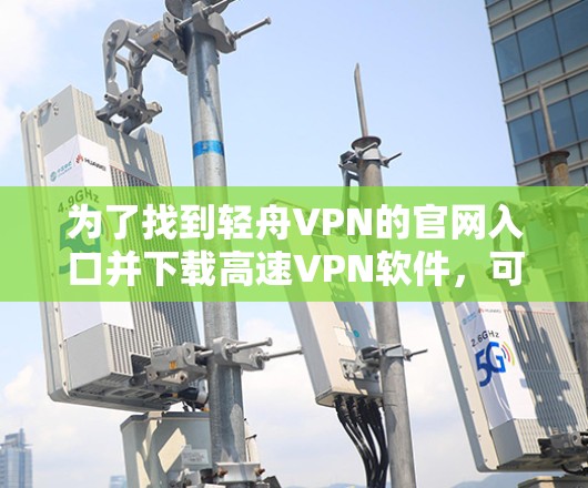 为了找到轻舟VPN的官网入口并下载高速VPN软件,可以按照以下步骤进行 为了找到轻舟VPN的官网入口并下载高速VPN软件,可以按照以下步骤进行