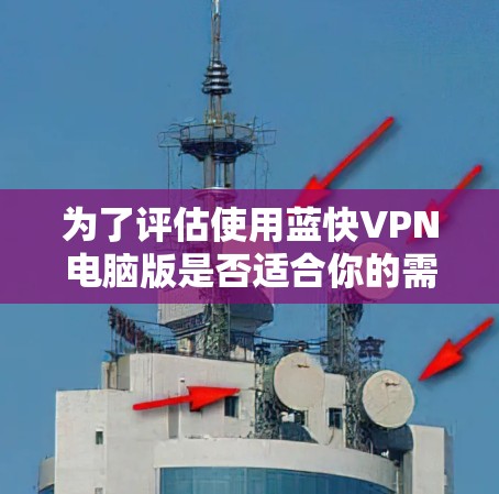 为了评估使用蓝快VPN电脑版是否适合你的需求,可以按照以下步骤进行 为了评估使用蓝快VPN电脑版是否适合你的需求,可以按照以下步骤进行