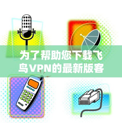 为了帮助您下载飞鸟VPN的最新版客户端，以下是详细的步骤和信息