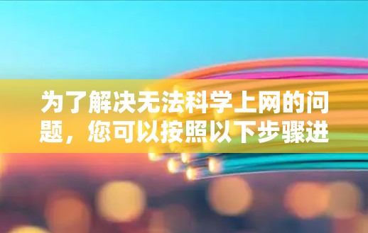 为了解决无法科学上网的问题,您可以按照以下步骤进行 为了解决无法科学上网的问题,您可以按照以下步骤进行