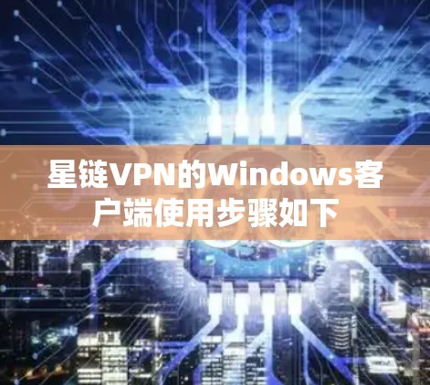 星链VPN的Windows客户端使用步骤如下 星链VPN的Windows客户端使用步骤如下