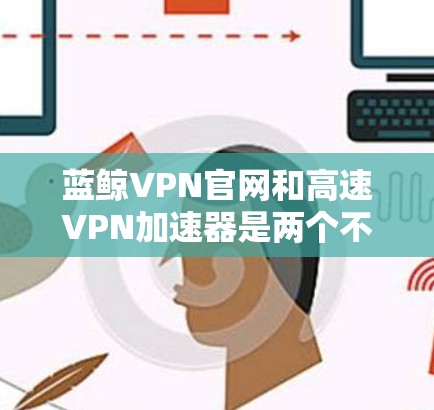 蓝鲸VPN官网和高速VPN加速器是两个不同的需求，但我会先回答蓝鲸VPN官网的入口，再介绍一些高速VPN加速器