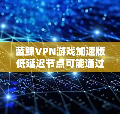 蓝鲸VPN游戏加速版低延迟节点可能通过优化游戏服务器的技术来降低延迟，提升游戏性能。以下是对该技术的分步解释