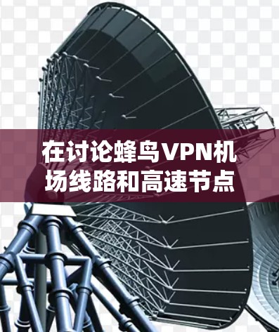 在讨论蜂鸟VPN机场线路和高速节点时，我们需要明确这些术语的具体含义和用途。以下是对这些概念的详细解析
