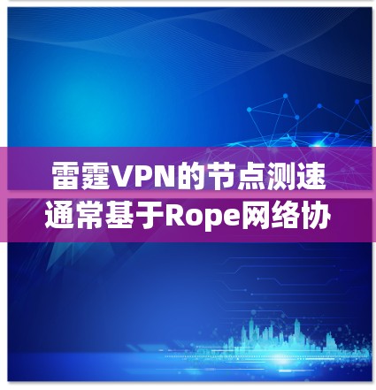 雷霆VPN的节点测速通常基于Rope网络协议，其最大流速可以通过Rope 测速工具进行测试。以下是一些常见的节点测速情况和网络排位情况，供参考