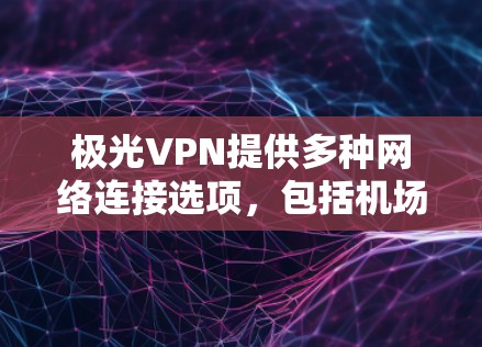 极光VPN提供多种网络连接选项，包括<strong>机场节点</strong>和高速服务器。以下是一些关键信息和步骤，帮助您更好地使用极光VPN