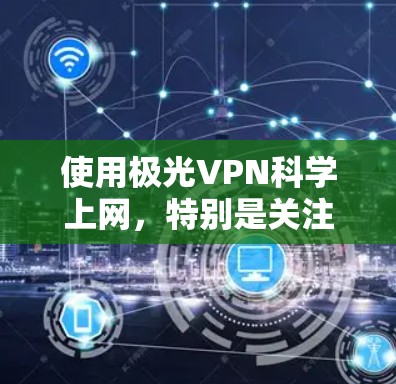 使用极光VPN科学上网，特别是关注其稳定连接体验，可以参考以下步骤和思考